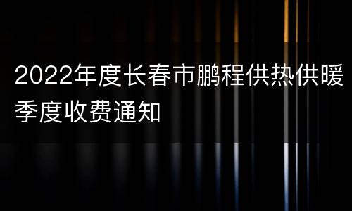 2022年度长春市鹏程供热供暖季度收费通知