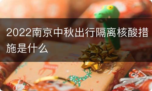 2022南京中秋出行隔离核酸措施是什么