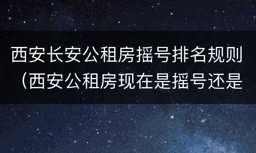 西安长安公租房摇号排名规则（西安公租房现在是摇号还是排号）