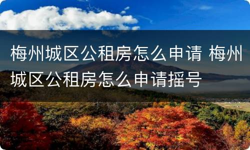 梅州城区公租房怎么申请 梅州城区公租房怎么申请摇号