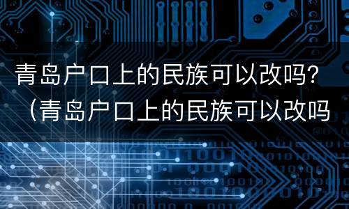 青岛户口上的民族可以改吗？（青岛户口上的民族可以改吗小孩）
