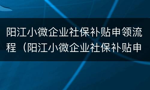 阳江小微企业社保补贴申领流程（阳江小微企业社保补贴申领流程及时间）