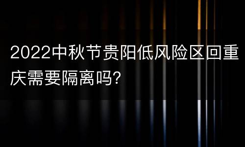 2022中秋节贵阳低风险区回重庆需要隔离吗？