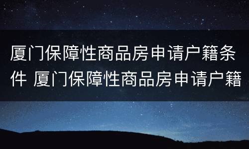 厦门保障性商品房申请户籍条件 厦门保障性商品房申请户籍条件是什么