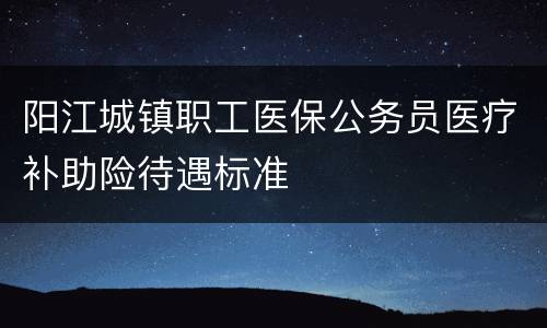 阳江城镇职工医保公务员医疗补助险待遇标准