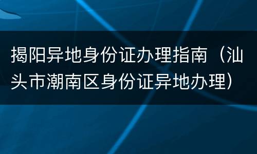 揭阳异地身份证办理指南（汕头市潮南区身份证异地办理）