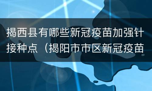 揭西县有哪些新冠疫苗加强针接种点（揭阳市市区新冠疫苗接种点）