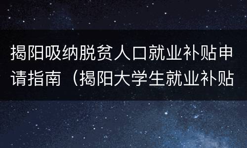 揭阳吸纳脱贫人口就业补贴申请指南（揭阳大学生就业补贴申请条件）