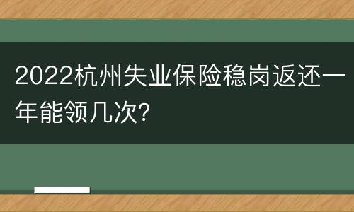 2022杭州失业保险稳岗返还一年能领几次？
