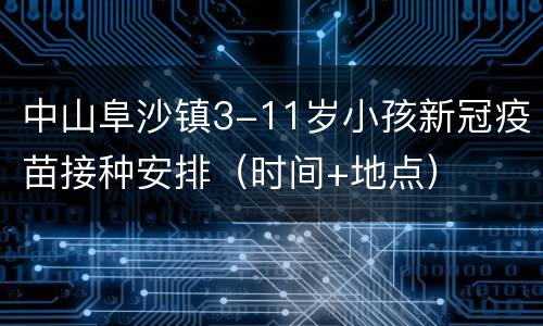 中山阜沙镇3-11岁小孩新冠疫苗接种安排（时间+地点）