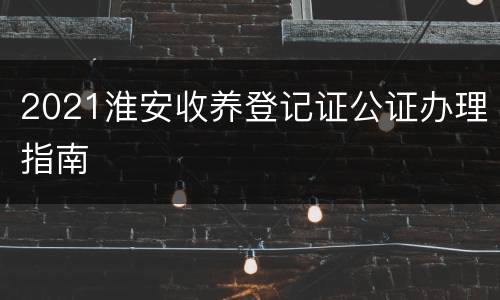 2021淮安收养登记证公证办理指南