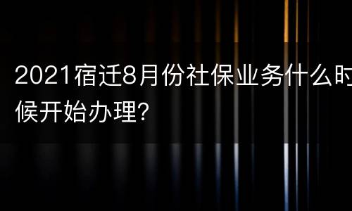 2021宿迁8月份社保业务什么时候开始办理？