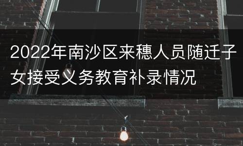 2022年南沙区来穗人员随迁子女接受义务教育补录情况