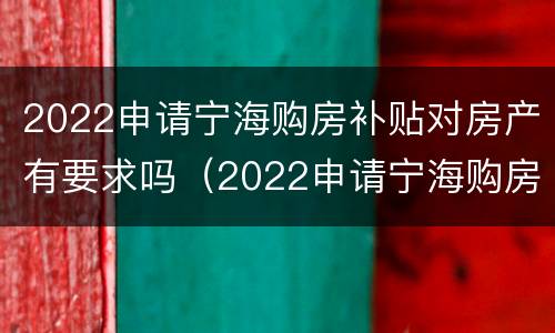 2022申请宁海购房补贴对房产有要求吗（2022申请宁海购房补贴对房产有要求吗）
