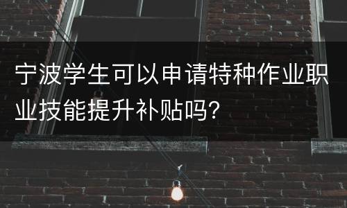 宁波学生可以申请特种作业职业技能提升补贴吗？