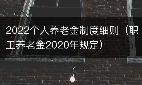 2022个人养老金制度细则（职工养老金2020年规定）
