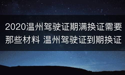 2020温州驾驶证期满换证需要那些材料 温州驾驶证到期换证流程