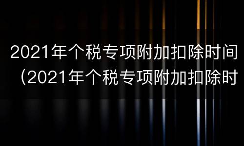 2021年个税专项附加扣除时间（2021年个税专项附加扣除时间表）