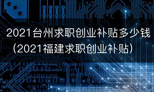 2021台州求职创业补贴多少钱（2021福建求职创业补贴）