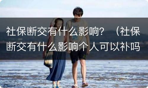 社保断交有什么影响？（社保断交有什么影响个人可以补吗）