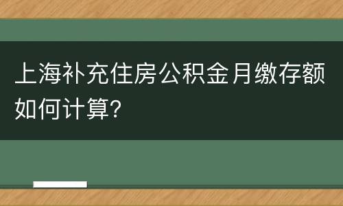 上海补充住房公积金月缴存额如何计算？
