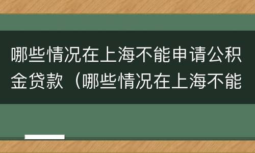 哪些情况在上海不能申请公积金贷款（哪些情况在上海不能申请公积金贷款买房）