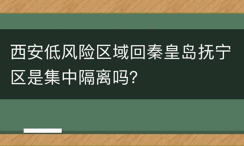 西安低风险区域回秦皇岛抚宁区是集中隔离吗？