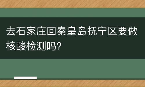 去石家庄回秦皇岛抚宁区要做核酸检测吗？