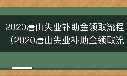 2020唐山失业补助金领取流程（2020唐山失业补助金领取流程及时间）