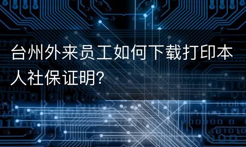 台州外来员工如何下载打印本人社保证明？