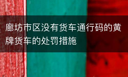 廊坊市区没有货车通行码的黄牌货车的处罚措施