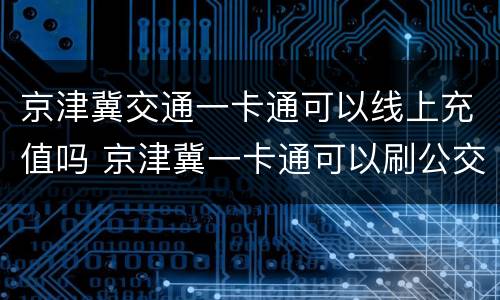 京津冀交通一卡通可以线上充值吗 京津冀一卡通可以刷公交吗