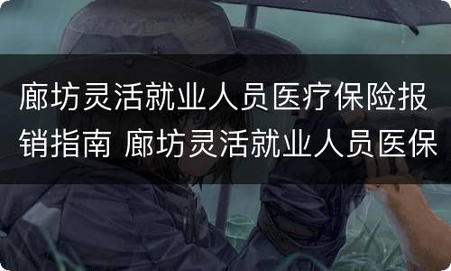 廊坊灵活就业人员医疗保险报销指南 廊坊灵活就业人员医保2021年缴费标准
