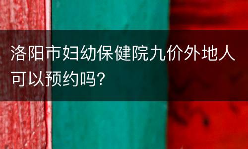 洛阳市妇幼保健院九价外地人可以预约吗？