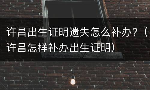 许昌出生证明遗失怎么补办?（许昌怎样补办出生证明）