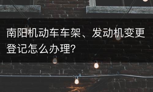 南阳机动车车架、发动机变更登记怎么办理？