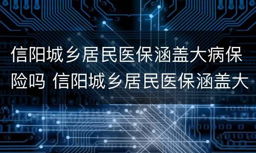 信阳城乡居民医保涵盖大病保险吗 信阳城乡居民医保涵盖大病保险吗多少钱