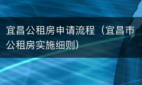 宜昌公租房申请流程（宜昌市公租房实施细则）