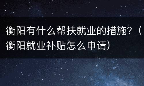衡阳有什么帮扶就业的措施?（衡阳就业补贴怎么申请）