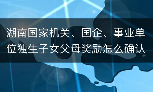 湖南国家机关、国企、事业单位独生子女父母奖励怎么确认？