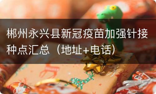 郴州永兴县新冠疫苗加强针接种点汇总（地址+电话）