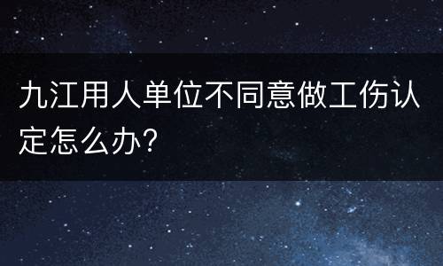 九江用人单位不同意做工伤认定怎么办?