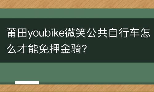 莆田youbike微笑公共自行车怎么才能免押金骑？
