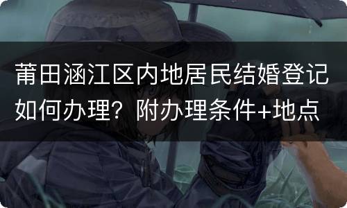 莆田涵江区内地居民结婚登记如何办理？附办理条件+地点