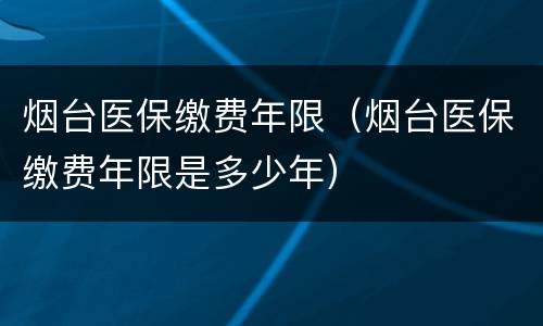 烟台医保缴费年限（烟台医保缴费年限是多少年）