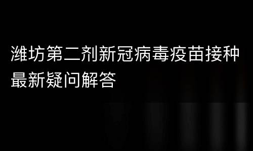 潍坊第二剂新冠病毒疫苗接种最新疑问解答