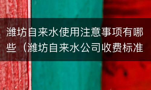 潍坊自来水使用注意事项有哪些（潍坊自来水公司收费标准）