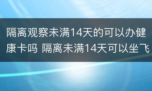 隔离观察未满14天的可以办健康卡吗 隔离未满14天可以坐飞机吗
