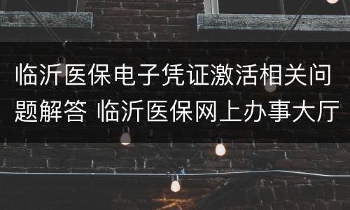 临沂医保电子凭证激活相关问题解答 临沂医保网上办事大厅怎么注册