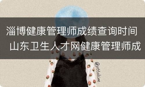 淄博健康管理师成绩查询时间 山东卫生人才网健康管理师成绩查询